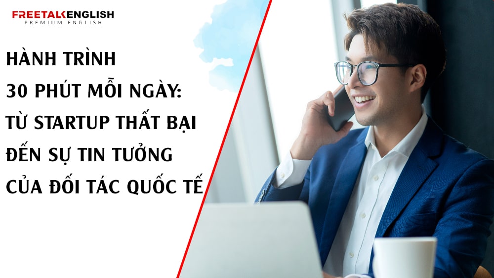 Hành Trình 30 Phút Mỗi Ngày: Từ Startup Thất Bại Đến Sự Tin Tưởng Của Đối Tác Quốc Tế