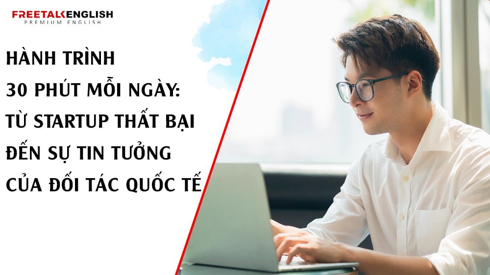 Hành Trình 30 Phút Mỗi Ngày: Từ Startup Thất Bại Đến Sự Tin Tưởng Của Đối Tác Quốc Tế