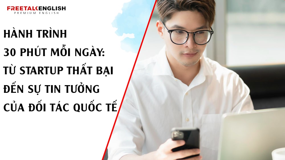 Hành Trình 30 Phút Mỗi Ngày: Từ Startup Thất Bại Đến Sự Tin Tưởng Của Đối Tác Quốc Tế