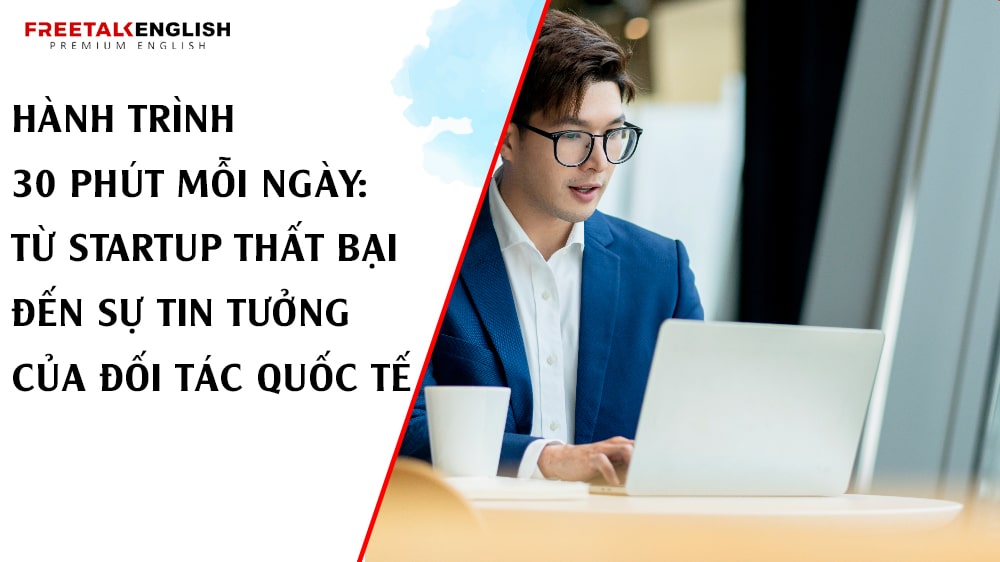 Hành Trình 30 Phút Mỗi Ngày: Từ Startup Thất Bại Đến Sự Tin Tưởng Của Đối Tác Quốc Tế