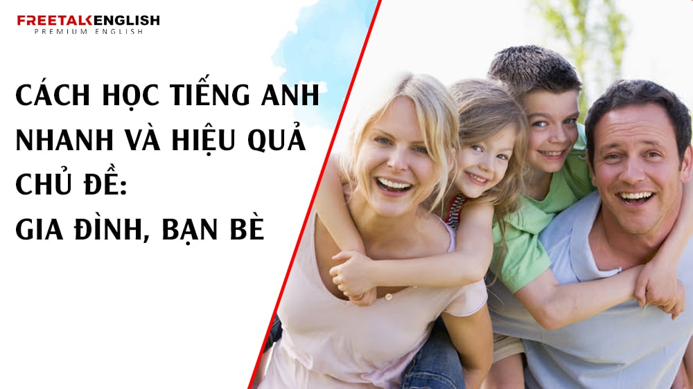 Cách học tiếng Anh nhanh và hiệu quả chủ đề: Gia đình, bạn bè