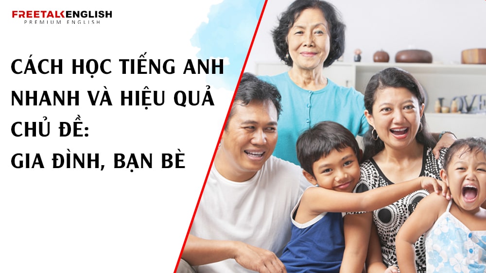 Cách học tiếng Anh nhanh và hiệu quả chủ đề: Gia đình, bạn bè