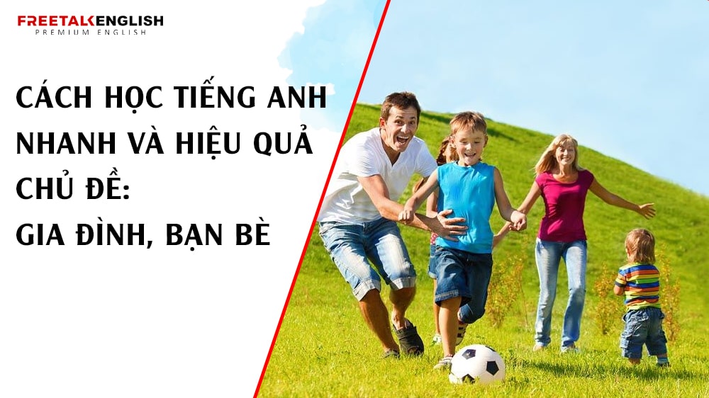 Cách học tiếng Anh nhanh và hiệu quả chủ đề: Gia đình, bạn bè