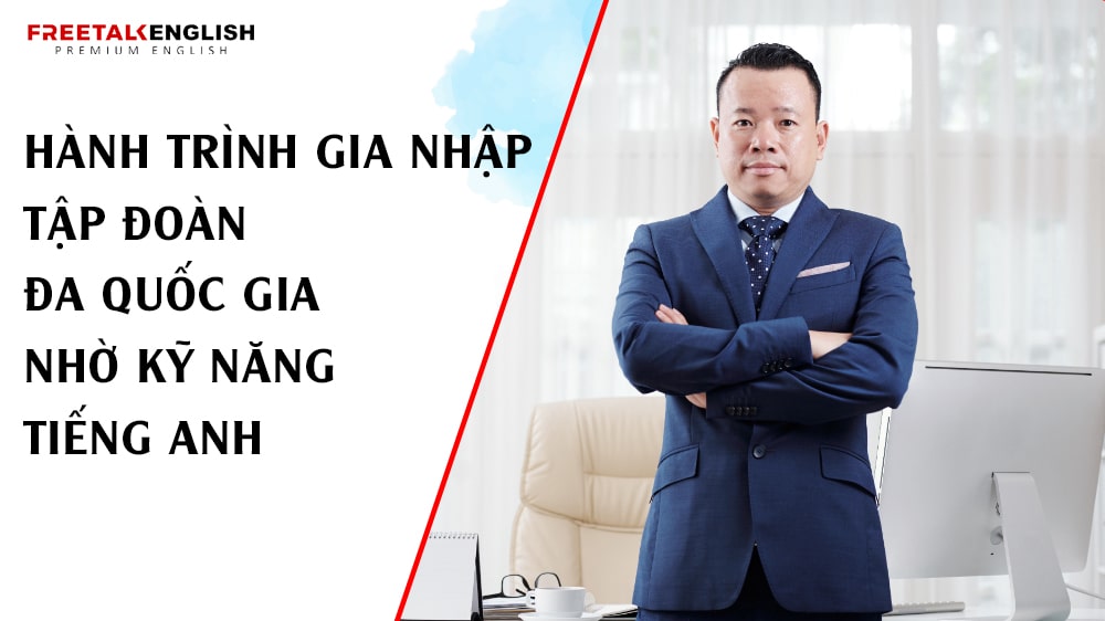 Hành trình gia nhập tập đoàn đa quốc gia nhờ kỹ năng tiếng Anh