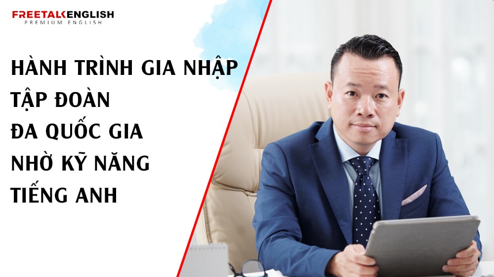 Hành trình gia nhập tập đoàn đa quốc gia nhờ kỹ năng tiếng Anh