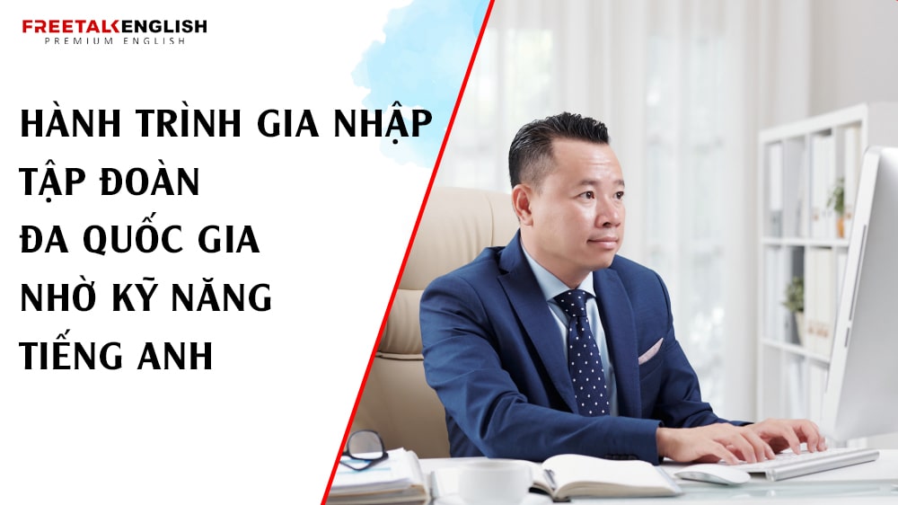 Hành trình gia nhập tập đoàn đa quốc gia nhờ kỹ năng tiếng Anh