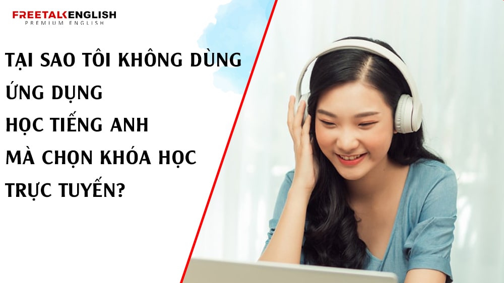 Tại Sao Tôi Không Dùng Ứng Dụng Học Tiếng Anh Mà Chọn Khóa Học Trực Tuyến?