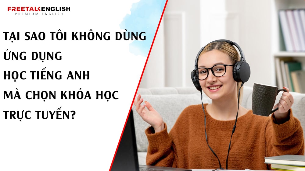 Tại Sao Tôi Không Dùng Ứng Dụng Học Tiếng Anh Mà Chọn Khóa Học Trực Tuyến?