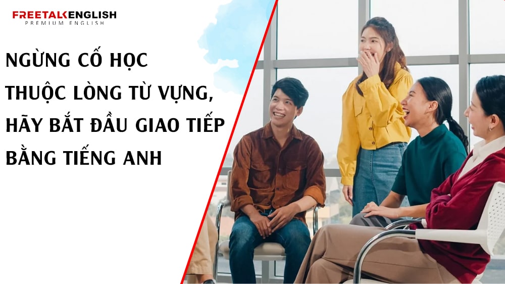 Ngừng Cố Học Thuộc Lòng Từ Vựng, Hãy Bắt Đầu Giao Tiếp Bằng Tiếng Anh