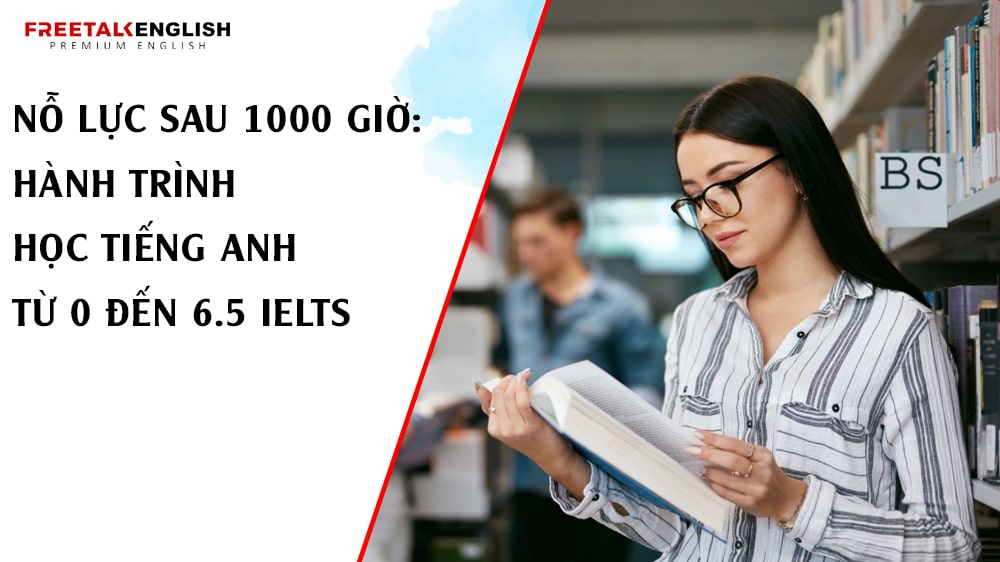 Nỗ lực sau 1000 giờ: Hành trình học tiếng Anh từ 0 đến 6.5 IELTS