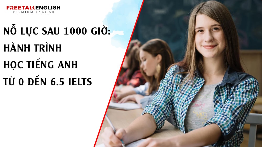 Nỗ lực sau 1000 giờ: Hành trình học tiếng Anh từ 0 đến 6.5 IELTS