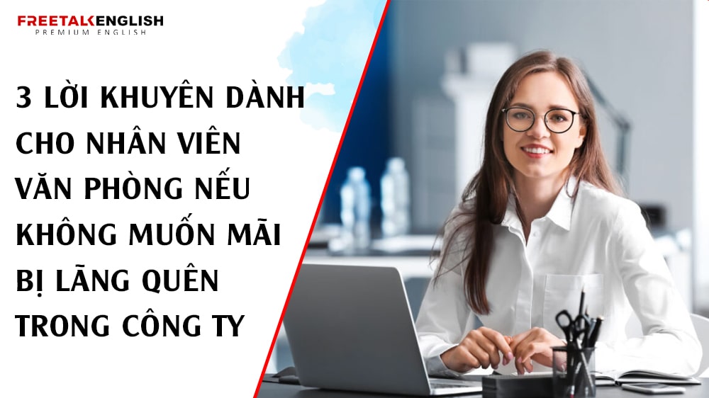 3 Lời Khuyên Dành Cho Nhân Viên Văn Phòng Nếu Không Muốn Mãi Bị Lãng Quên Trong Công Ty