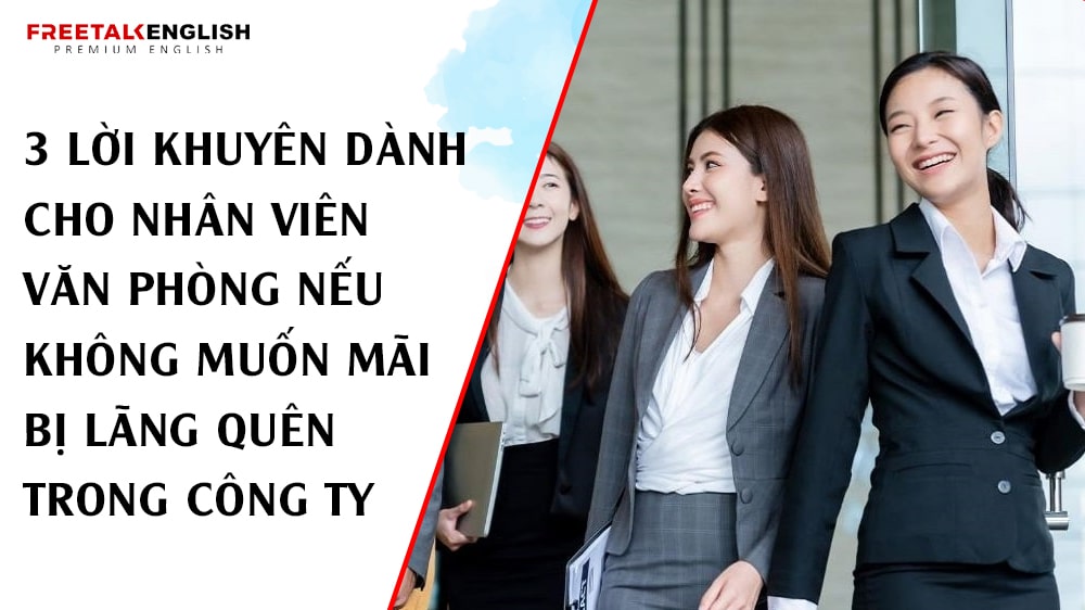 3 Lời Khuyên Dành Cho Nhân Viên Văn Phòng Nếu Không Muốn Mãi Bị Lãng Quên Trong Công Ty