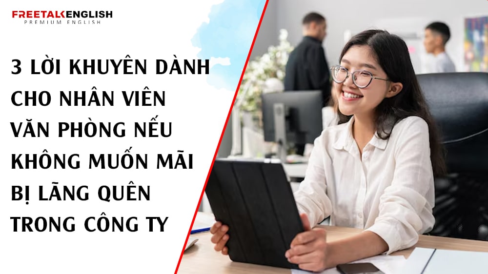 3 Lời Khuyên Dành Cho Nhân Viên Văn Phòng Nếu Không Muốn Mãi Bị Lãng Quên Trong Công Ty