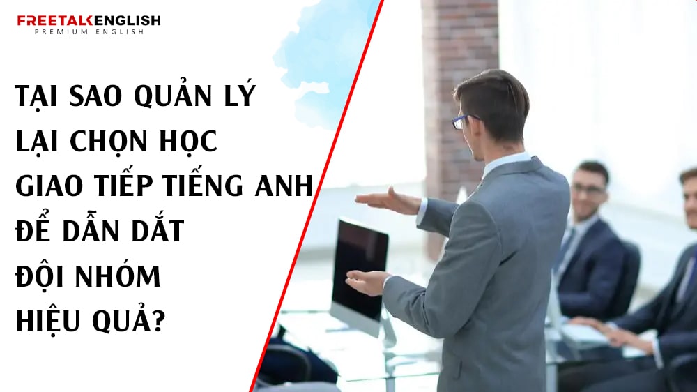 Tại Sao Quản Lý Lại Chọn Học Giao Tiếp Tiếng Anh Để Dẫn Dắt Đội Nhóm Hiệu Quả?